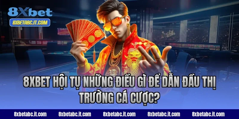 8XBet hội tụ những điều gì để dẫn đầu thị trường cá cược?