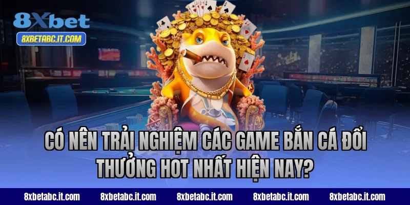 Có nên trải nghiệm các game bắn cá đổi thưởng hot nhất hiện nay?