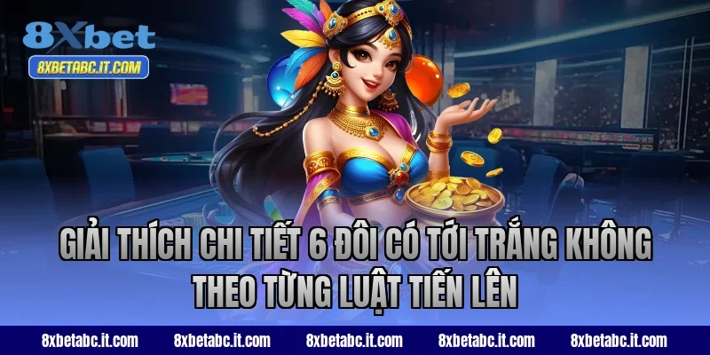 Giải thích chi tiết 6 đôi có tới trắng không theo từng luật Tiến Lên
