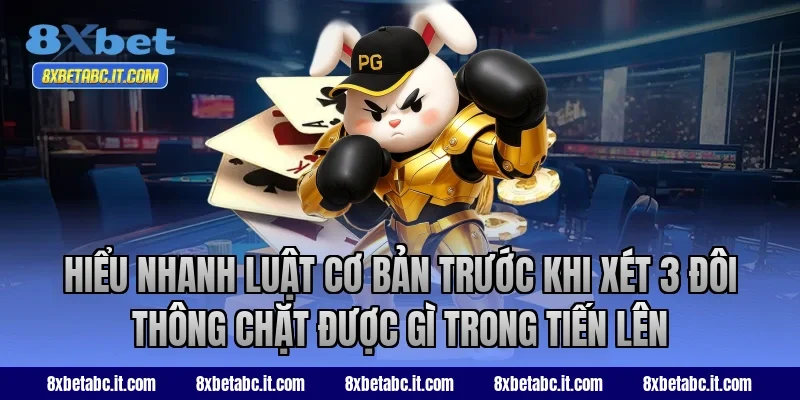 Hiểu nhanh luật cơ bản trước khi xét 3 đôi thông chặt được gì trong Tiến Lên