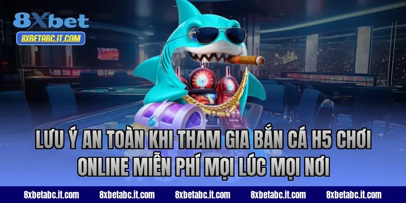 Lưu ý an toàn khi tham gia bắn cá H5 chơi online miễn phí mọi lúc mọi nơi