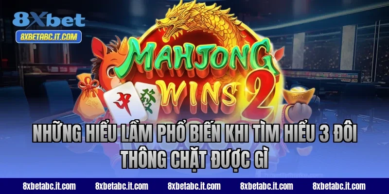 Những hiểu lầm phổ biến khi tìm hiểu 3 đôi thông chặt được gì