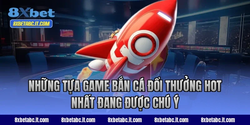 Những tựa game bắn cá đổi thưởng hot nhất đang được chú ý