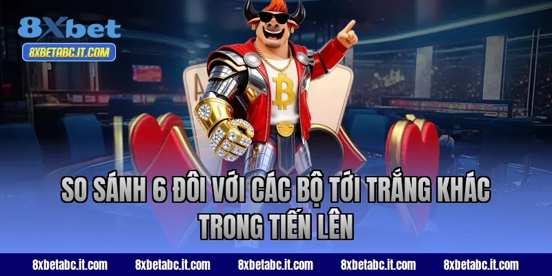 So sánh 6 đôi với các bộ tới trắng khác trong Tiến Lên