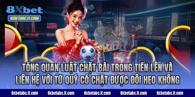 Tổng quan luật chặt bài trong Tiến Lên và liên hệ với tứ quý có chặt được đôi heo không