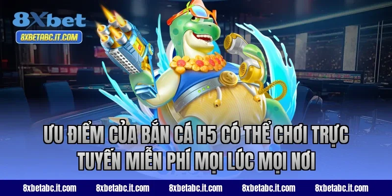 Ưu điểm của bắn cá H5 có thể chơi trực tuyến miễn phí mọi lúc mọi nơi
