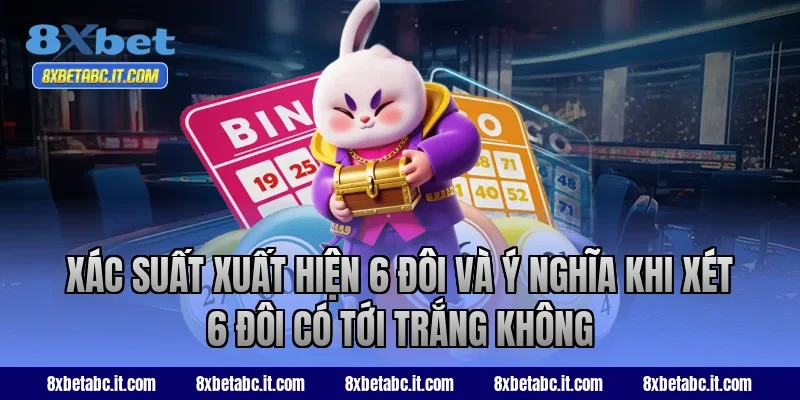 Xác suất xuất hiện 6 đôi và ý nghĩa khi xét 6 đôi có tới trắng không